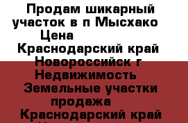 Продам шикарный участок в п.Мысхако › Цена ­ 8 800 000 - Краснодарский край, Новороссийск г. Недвижимость » Земельные участки продажа   . Краснодарский край,Новороссийск г.